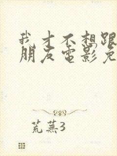 我才不想跟你做朋友电影免费