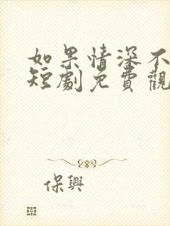 如果情深不可说短剧免费观看全集