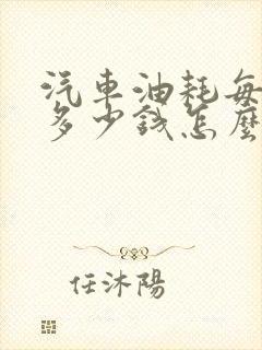 汽车油耗每公里多少钱怎么算