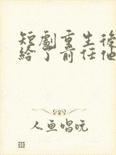 短剧重生后我嫁给了前任他叔完整版