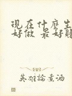 现在什么生意最好做 最好赚钱