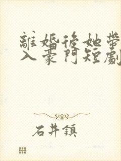 离婚后她带崽嫁入豪门短剧在线免费观看