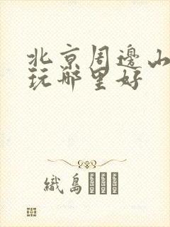 北京周边山水游玩哪里好