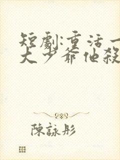 短剧:重活一世大少爷他杀疯了