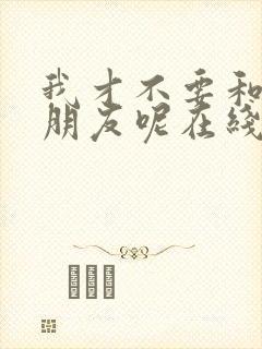 我才不要和你做朋友呢在线观看