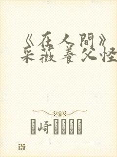 《在人间》儿媳采薇养父怪病小说