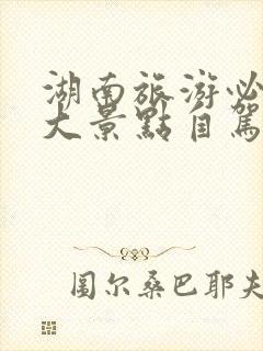 湖南旅游必去十大景点自驾游路线