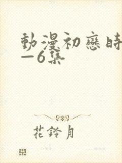 动漫初恋时间1—6集