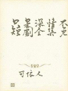 只是深情不逢时短剧全集免费