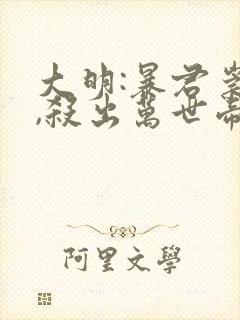 大明:暴君崇祯,杀出万世帝国原著作者