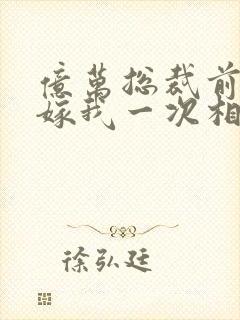 亿万总裁前妻再嫁我一次相逸臣