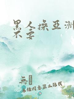 黑人操亚洲女人不要