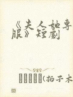 《夫人她专治不服》短剧