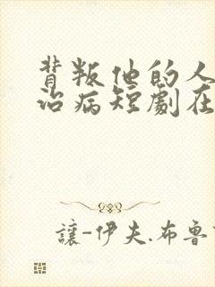 背叛他的人求他治病短剧在线观看全集