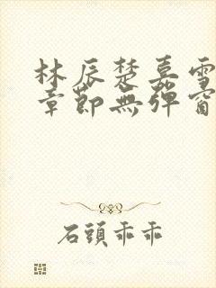 林辰楚嘉雪最新章节无弹窗笔趣阁