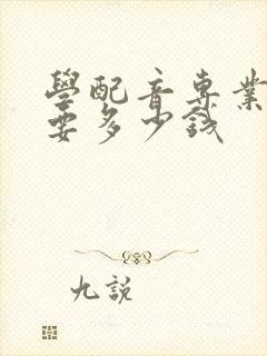 学配音专业大概要多少钱