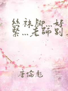 丝袜脚...好紧...老师别夹视频