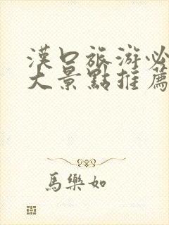 汉口旅游必去十大景点推荐