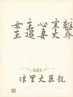 女主心寒离开男主追妻火葬场