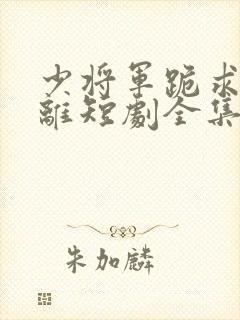 少将军跪求不和离短剧全集免费