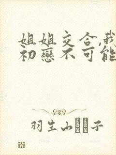 姐姐交合,我的初恋不可能是姐姐