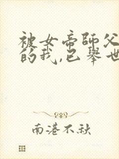 被女帝师父嫌弃的我,已举世无敌原著小说