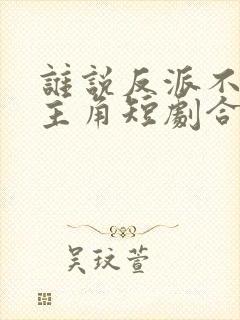 谁说反派不能做主角短剧合集