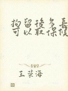 拘留后多长时间可以取保候审