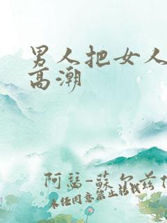 男人把女人操到高潮