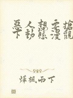 恶人想要抢救一下动态漫观看