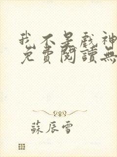 我不是戏神小说免费阅读无弹窗