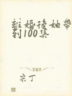 离婚后她带崽嫁到100集