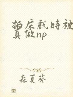 拍床戏时被假戏真做np