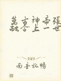 万古神帝张若尘融合上一世肉身了吗