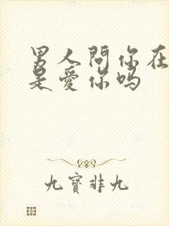 男人问你在忙啥是爱你吗