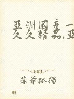 亚洲国产一成人久久精品,亚洲国产成人