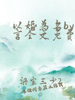 以婚为名by臣言全文免费阅读笔趣阁