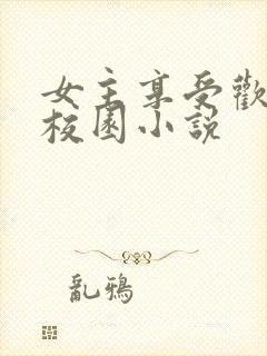 女主享受欢爱的校园小说