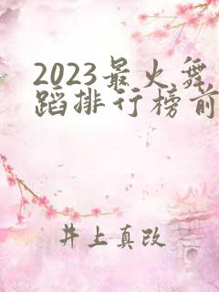 2023最火舞蹈排行榜前十名