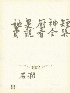 她是厨神短剧免费观看全集完整版