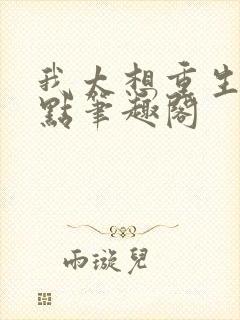 我太想重生了顶点笔趣阁