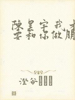 陈昊宇 我才不要和你做朋友呢