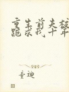 重生前夫校草时跪求我十年后别离婚