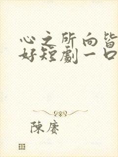 心之所向皆为美好短剧一口气看完