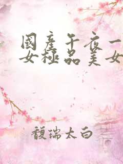 国产午夜一级美女极品美女电影网