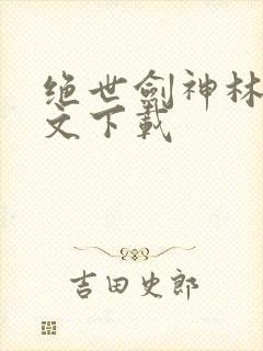 绝世剑神林辰全文下载