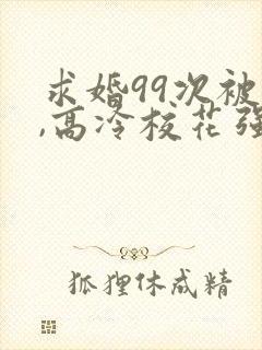 求婚99次被拒,高冷校花强撩我大佬萌妹