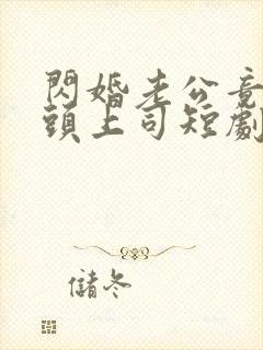 闪婚老公竟是顶头上司短剧全集免费版