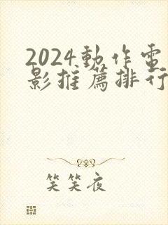 2024动作电影推荐排行榜前十名