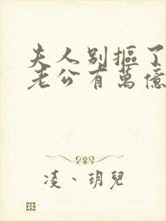 夫人别抠了,你老公有万亿家产短剧全集